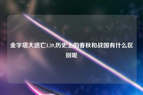 金字塔大逃亡1.39,历史上的春秋和战国有什么区别呢