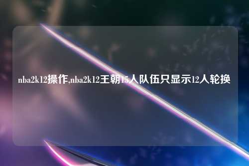 nba2k12操作,nba2k12王朝15人队伍只显示12人轮换
