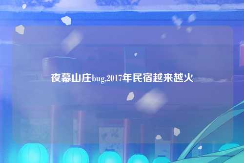 夜幕山庄bug,2017年民宿越来越火