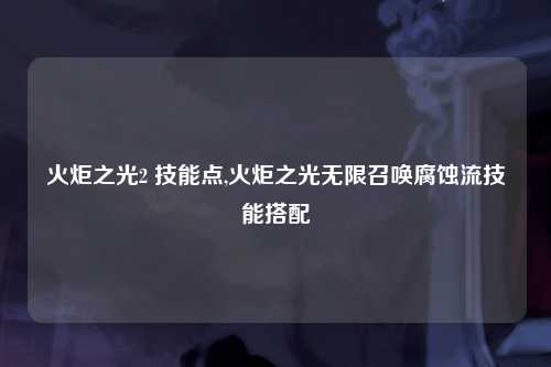 火炬之光2 技能点,火炬之光无限召唤腐蚀流技能搭配