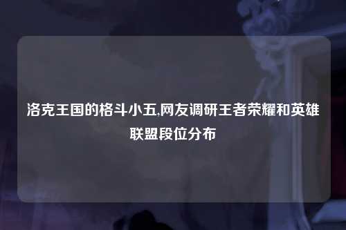 洛克王国的格斗小五,网友调研王者荣耀和英雄联盟段位分布