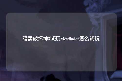 暗黑破坏神3试玩,viewfinder怎么试玩
