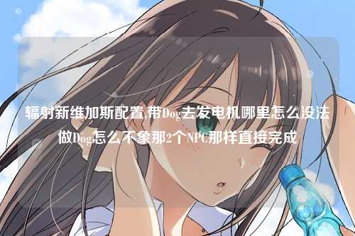 辐射新维加斯配置,带Dog去发电机哪里怎么没法做Dog怎么不象那2个NPC那样直接完成