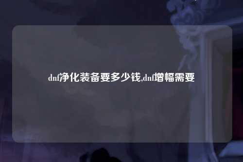 dnf净化装备要多少钱,dnf增幅需要