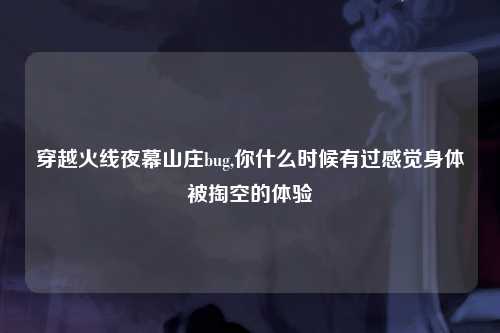 穿越火线夜幕山庄bug,你什么时候有过感觉身体被掏空的体验
