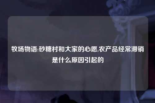 牧场物语:砂糖村和大家的心愿,农产品经常滞销是什么原因引起的