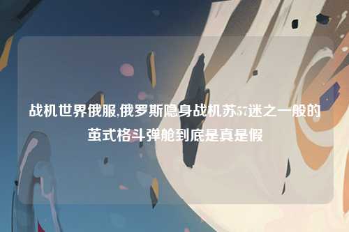 战机世界俄服,俄罗斯隐身战机苏57迷之一般的茧式格斗弹舱到底是真是假