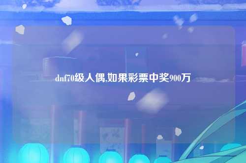 dnf70级人偶,如果彩票中奖900万