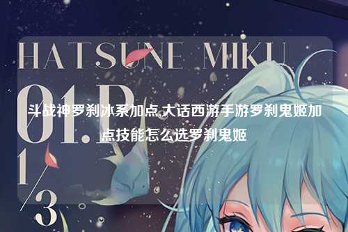 斗战神罗刹冰系加点,大话西游手游罗刹鬼姬加点技能怎么选罗刹鬼姬