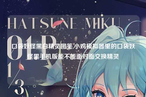 口袋妖怪黑白精灵图鉴,小鸡模拟器里的口袋妖怪黑手机版能不能面对面交换精灵