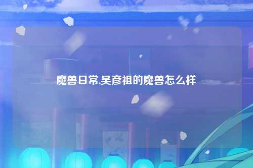 魔兽日常,吴彦祖的魔兽怎么样