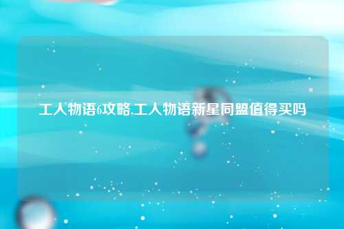 工人物语6攻略,工人物语新星同盟值得买吗