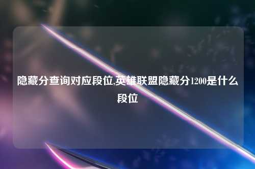 隐藏分查询对应段位,英雄联盟隐藏分1200是什么段位
