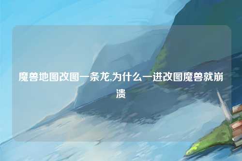 魔兽地图改图一条龙,为什么一进改图魔兽就崩溃