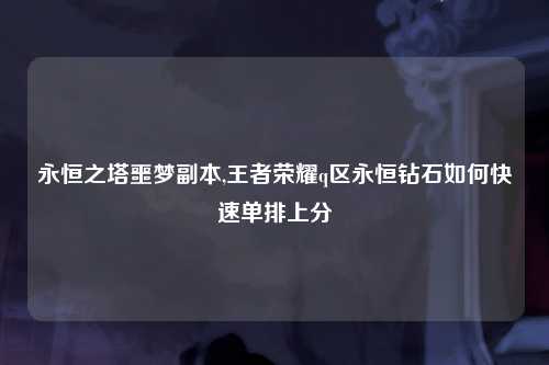 永恒之塔噩梦副本,王者荣耀q区永恒钻石如何快速单排上分
