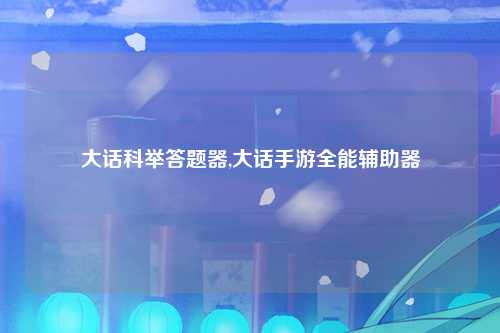 大话科举答题器,大话手游全能辅助器