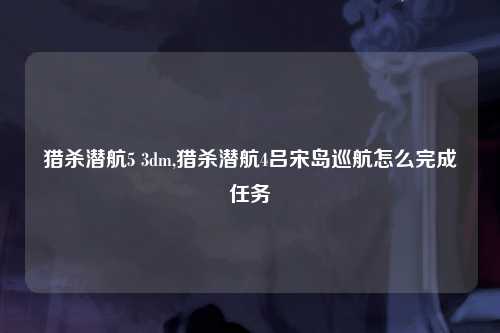 猎杀潜航5 3dm,猎杀潜航4吕宋岛巡航怎么完成任务