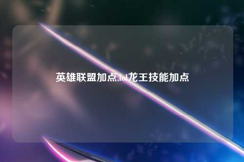 英雄联盟加点,lol龙王技能加点