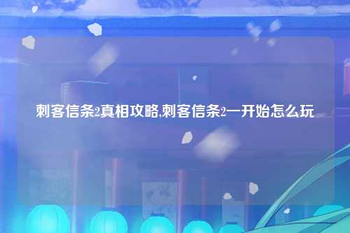 刺客信条2真相攻略,刺客信条2一开始怎么玩