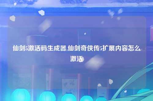 仙剑5激活码生成器,仙剑奇侠传5扩展内容怎么激活