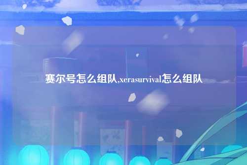 赛尔号怎么组队,xerasurvival怎么组队
