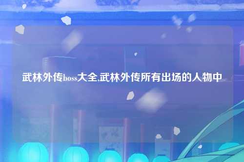 武林外传boss大全,武林外传所有出场的人物中