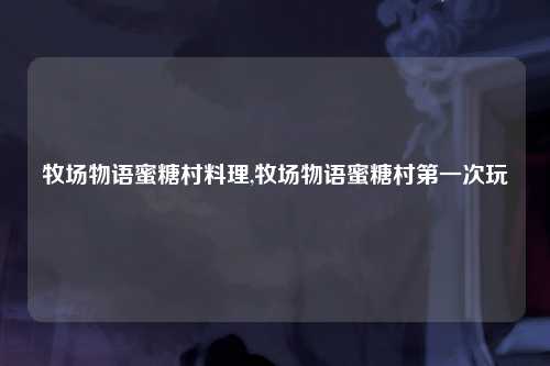 牧场物语蜜糖村料理,牧场物语蜜糖村第一次玩