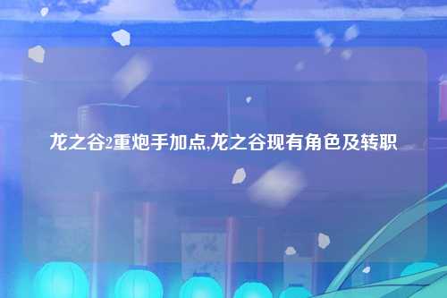 龙之谷2重炮手加点,龙之谷现有角色及转职