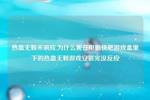 热血无赖未响应,为什么我在电脑快吧游戏盒里下的热血无赖游戏安装完没反应