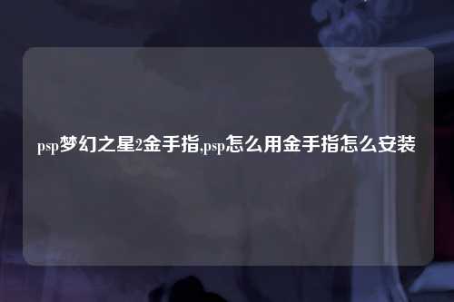 psp梦幻之星2金手指,psp怎么用金手指怎么安装