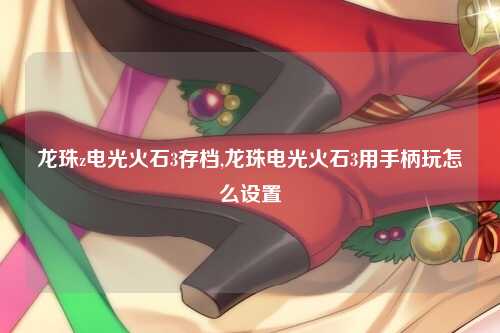 龙珠z电光火石3存档,龙珠电光火石3用手柄玩怎么设置