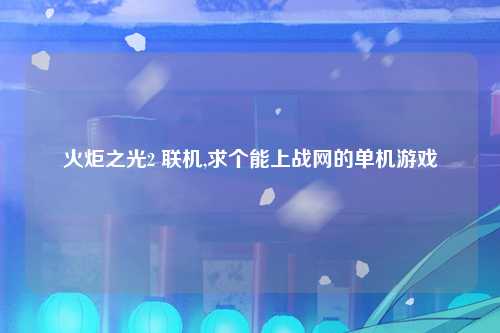 火炬之光2 联机,求个能上战网的单机游戏