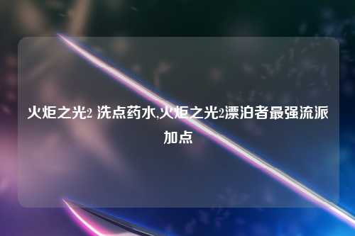 火炬之光2 洗点药水,火炬之光2漂泊者最强流派加点