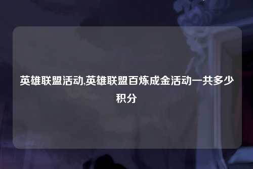 英雄联盟活动,英雄联盟百炼成金活动一共多少积分