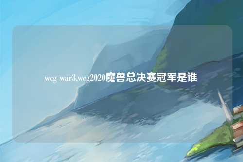 wcg war3,wcg2020魔兽总决赛冠军是谁