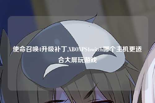 使命召唤4升级补丁,XBOXPS4switch哪个主机更适合大屏玩游戏