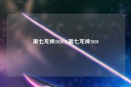 第七龙神2020-2,第七龙神2020