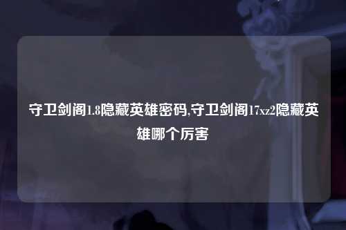守卫剑阁1.8隐藏英雄密码,守卫剑阁17xz2隐藏英雄哪个厉害