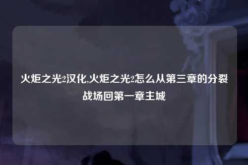 火炬之光2汉化,火炬之光2怎么从第三章的分裂战场回第一章主城