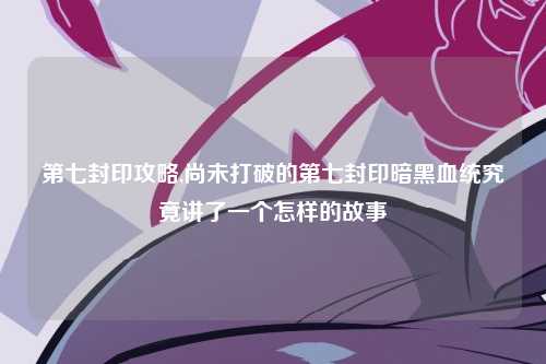 第七封印攻略,尚未打破的第七封印暗黑血统究竟讲了一个怎样的故事