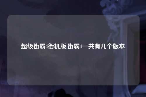 超级街霸4街机版,街霸4一共有几个版本