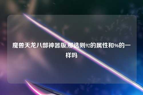 魔兽天龙八部神器版,那选则92的属性和96的一样吗