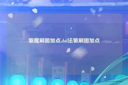 驱魔刷图加点,dnf法驱刷图加点