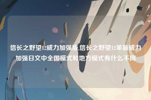 信长之野望12威力加强版,信长之野望12革新威力加强日文中全国模式和地方模式有什么不同