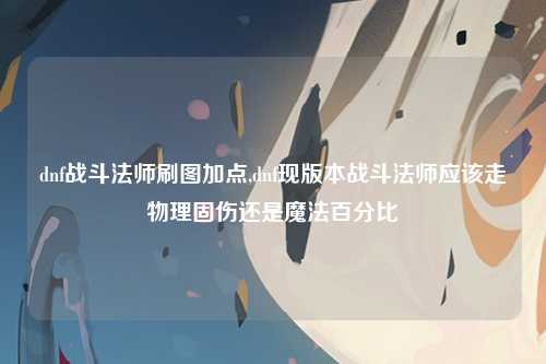 dnf战斗法师刷图加点,dnf现版本战斗法师应该走物理固伤还是魔法百分比