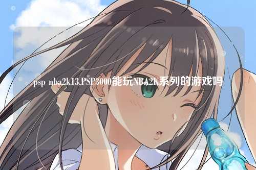 psp nba2k13,PSP3000能玩NBA2K系列的游戏吗
