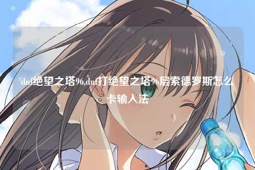 dnf绝望之塔96,dnf打绝望之塔96层索德罗斯怎么卡输入法