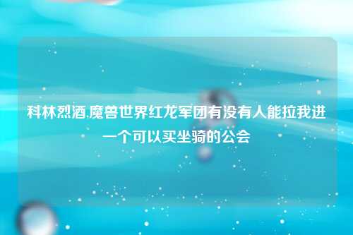 科林烈酒,魔兽世界红龙军团有没有人能拉我进一个可以买坐骑的公会