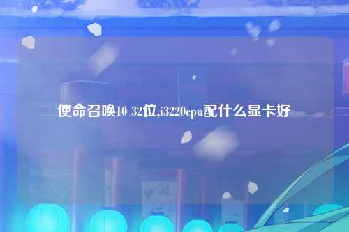 使命召唤10 32位,i3220cpu配什么显卡好