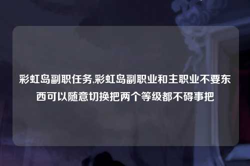 彩虹岛副职任务,彩虹岛副职业和主职业不要东西可以随意切换把两个等级都不碍事把